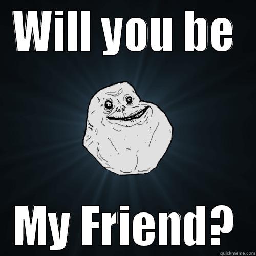 WILL YOU BE MY FRIEND? Forever Alone