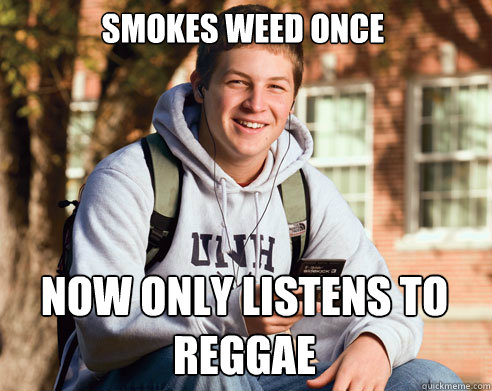 Smokes weed once now only listens to reggae  College Freshman
