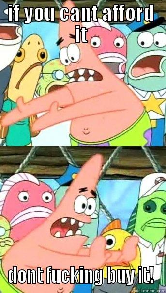 IF YOU CANT AFFORD IT DONT FUCKING BUY IT! Push it somewhere else Patrick