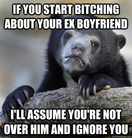 if you start bitching about your ex boyfriend I'll assume you're not over him and ignore you - if you start bitching about your ex boyfriend I'll assume you're not over him and ignore you  Confession Bear