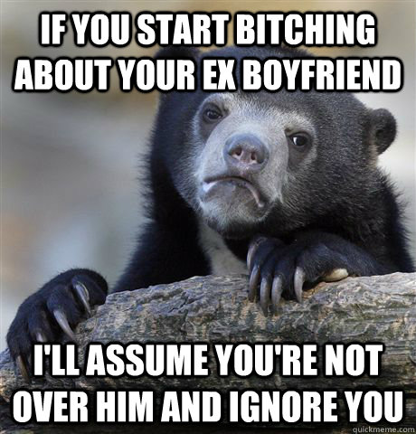 if you start bitching about your ex boyfriend I'll assume you're not over him and ignore you  Confession Bear