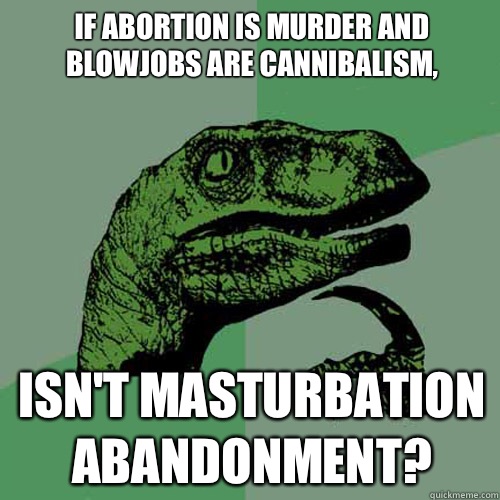 If abortion is murder and blowjobs are cannibalism,
 Isn't masturbation abandonment?  Philosoraptor