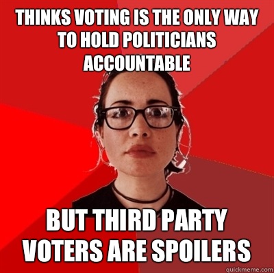 Thinks voting is the only way to hold politicians accountable But third party voters are spoilers  Liberal Douche Garofalo