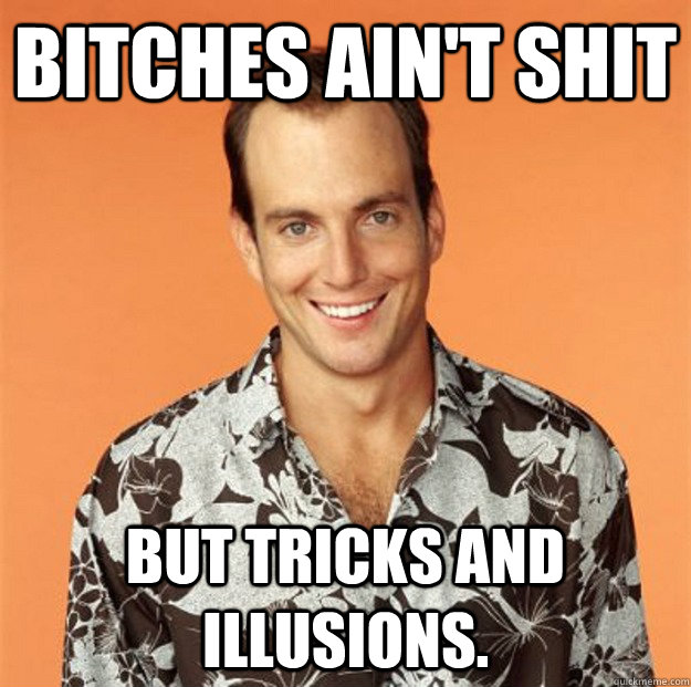 Bitches ain't shit But tricks and illusions.  Gob Bluth