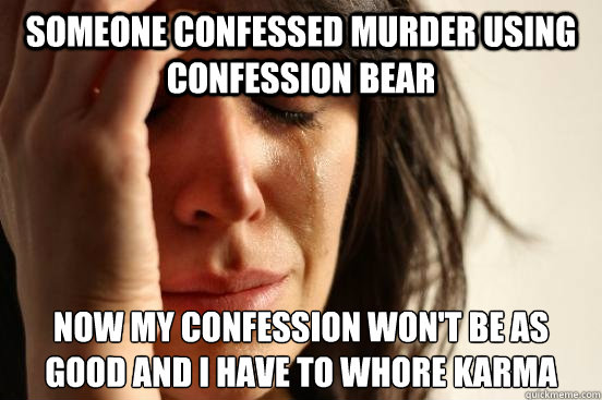 Someone confessed murder using confession bear now my confession won't be as good and i have to whore karma  First World Problems