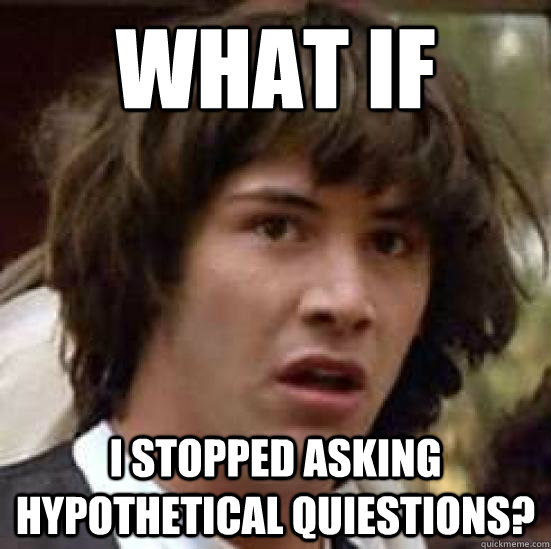 What if  I stopped asking hypothetical quiestions?  conspiracy keanu