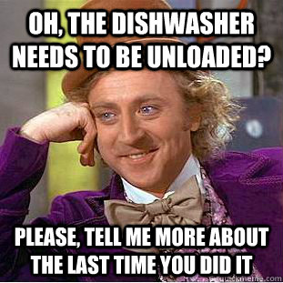 Oh, the dishwasher needs to be unloaded? Please, tell me more about the last time you did it  Creepy Wonka