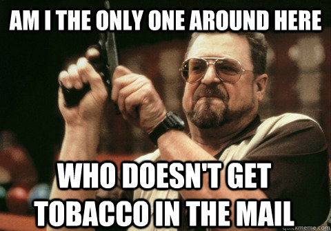 Am I the only one around here who doesn't get tobacco in the mail - Am I the only one around here who doesn't get tobacco in the mail  Am I the only one