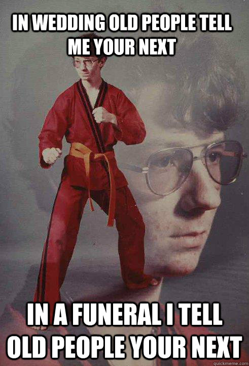 In wedding old people tell me your next in a funeral i tell old people your next   Karate Kyle