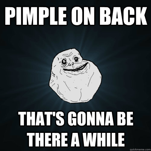 PIMPLE ON BACK THAT'S GONNA BE THERE A WHILE  Forever Alone