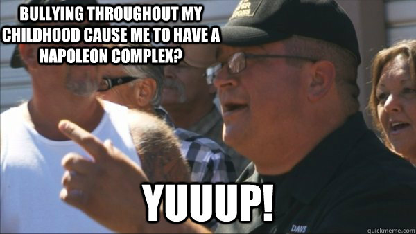 bullying throughout my childhood cause me to have a napoleon complex? yuuup!  Storage Wars