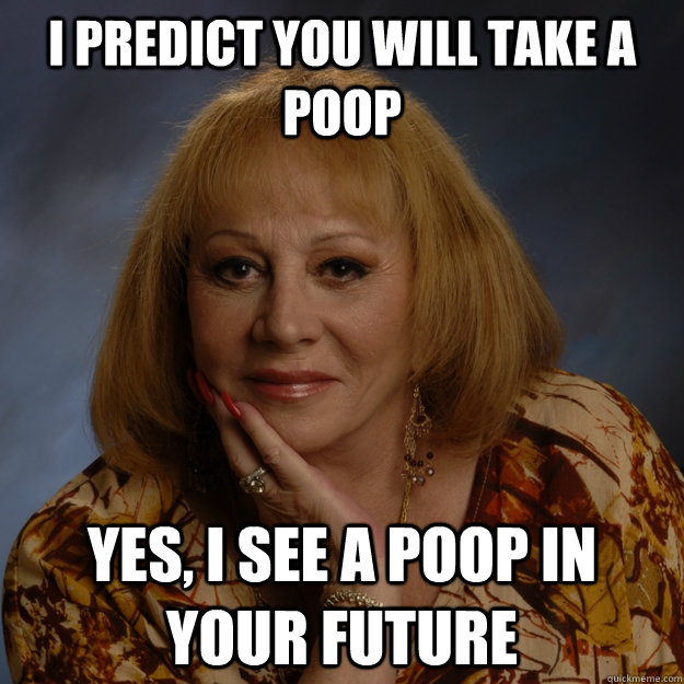 I predict you will take a poop yes, I see a poop in your future  Bullshit Psychic