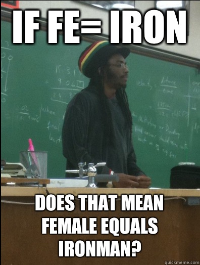 If Fe= iron  Does that mean female equals ironman?  Rasta Science Teacher