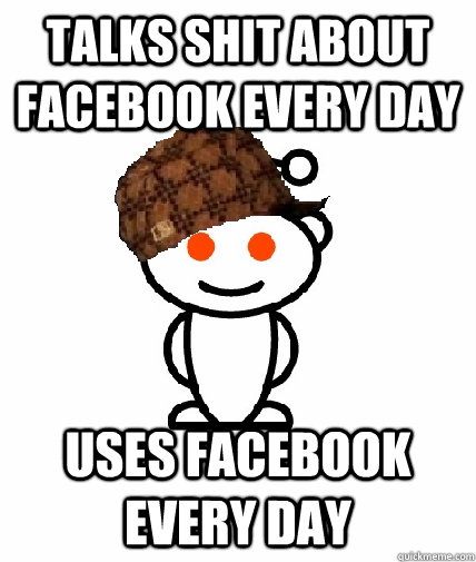 Talks shit about Facebook every day Uses Facebook every day  Scumbag Reddit