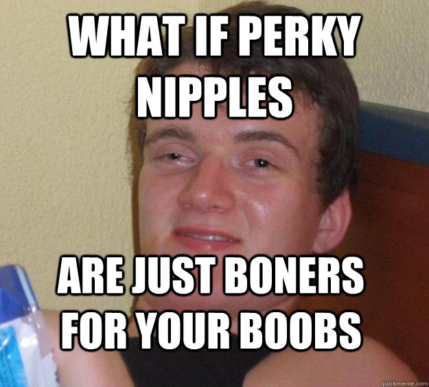 What if perky nipples Are just boners for your boobs  10 Guy