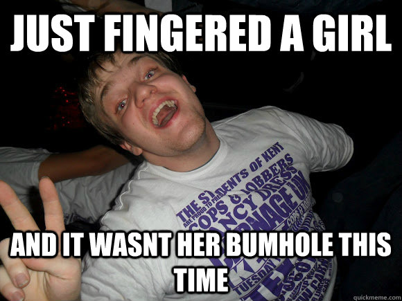 just fingered a girl and it wasnt her bumhole this time  