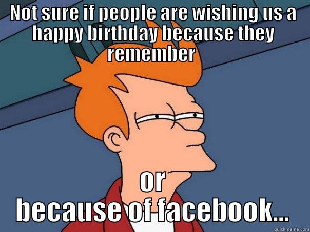 NOT SURE IF PEOPLE ARE WISHING US A HAPPY BIRTHDAY BECAUSE THEY REMEMBER  OR BECAUSE OF FACEBOOK... Futurama Fry