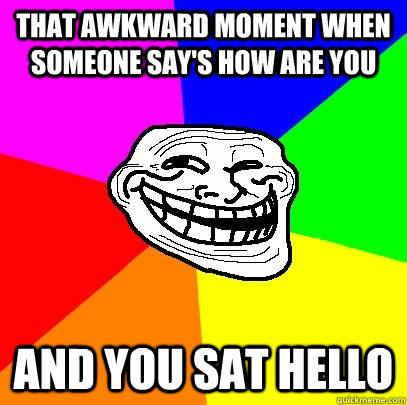 that awkward moment when someone say's how are you  and you sat hello  Troll Face