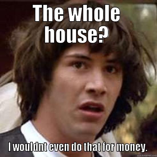 not gonna happen - THE WHOLE HOUSE? I WOULDNT EVEN DO THAT FOR MONEY. conspiracy keanu