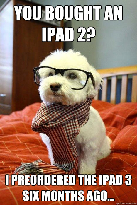You bought an iPad 2? I preordered the iPad 3 six months ago...  Hipster Dog