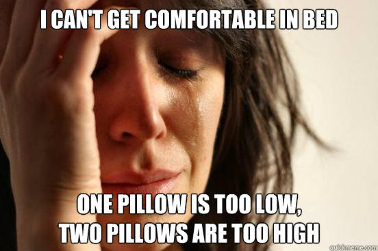 I can't get comfortable in bed one pillow is too low,
two pillows are too high  First World Problems