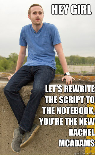 HEY GIRL let's rewrite the script to the notebook, you're the new Rachel McAdams  