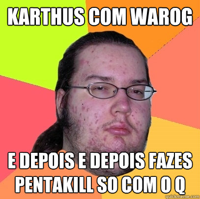 Karthus com warog e depois e depois fazes pentakill so com o q  Butthurt Dweller