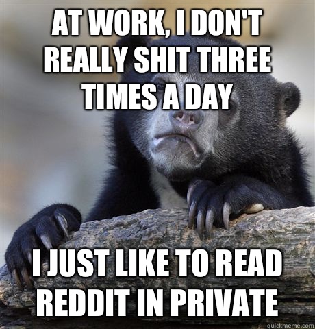 At work, I don't really shit three times a day I just like to read Reddit in private  Confession Bear