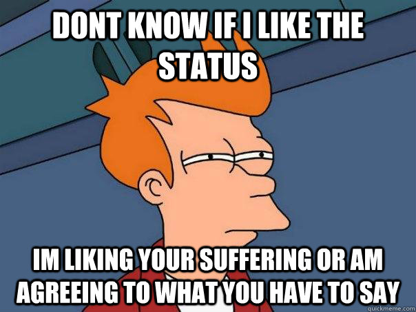 Dont know if i like the status im liking your suffering or am agreeing to what you have to say  Futurama Fry