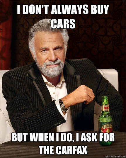 i don't always buy cars but when i do, i ask for the carfax - i don't always buy cars but when i do, i ask for the carfax  The Most Interesting Man In The World