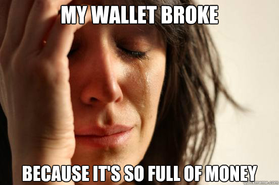 My Wallet Broke Because it's so full of money  First World Problems