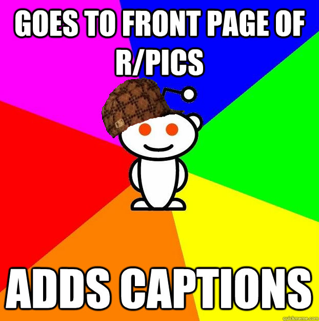 goes to front page of r/pics adds captions  Scumbag Redditor