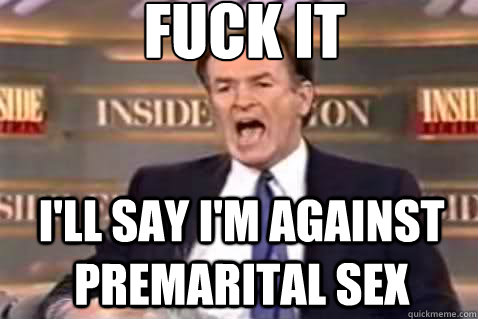 fuck it I'll say I'm against premarital sex  Fuck It Bill OReilly