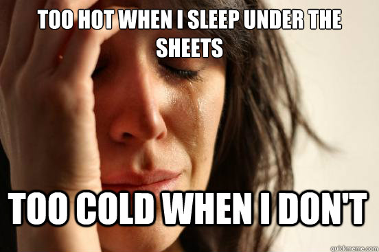 Too hot when I sleep under the sheets Too cold when I don't  First World Problems
