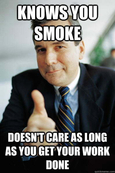 Knows you smoke doesn't care as long as you get your work done - Knows you smoke doesn't care as long as you get your work done  Good Guy Boss