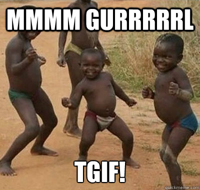 Mmmm gurrrrrl TGIF! - Mmmm gurrrrrl TGIF!  TGIF