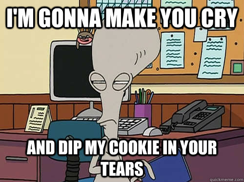 I'm Gonna Make You Cry and dip my cookie in your tears  