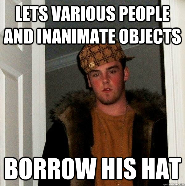 Lets various people and inanimate objects borrow his hat  Scumbag Steve