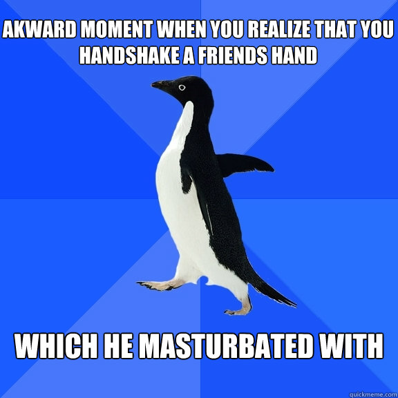 akward moment when you realize that you handshake a friends hand which he masturbated with  Socially Awkward Penguin