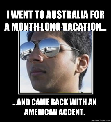 I went to Australia for a month long vacation... ...and came back with an American accent. - I went to Australia for a month long vacation... ...and came back with an American accent.  Rich Delhi Boy