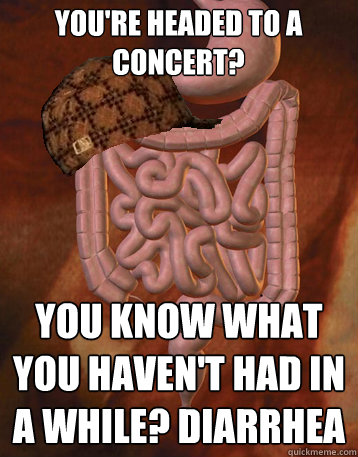 You're Headed to a concert? You know what you haven't had in a while? diarrhea  