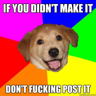If you didn't make it don't fucking post it  Advice Dog