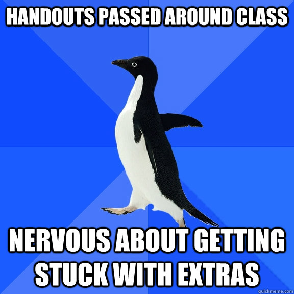 Handouts passed around class Nervous about getting stuck with extras  Socially Awkward Penguin