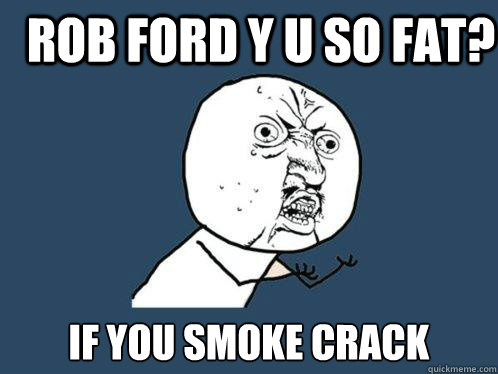 Rob Ford Y U So Fat? If you Smoke Crack  Y U No
