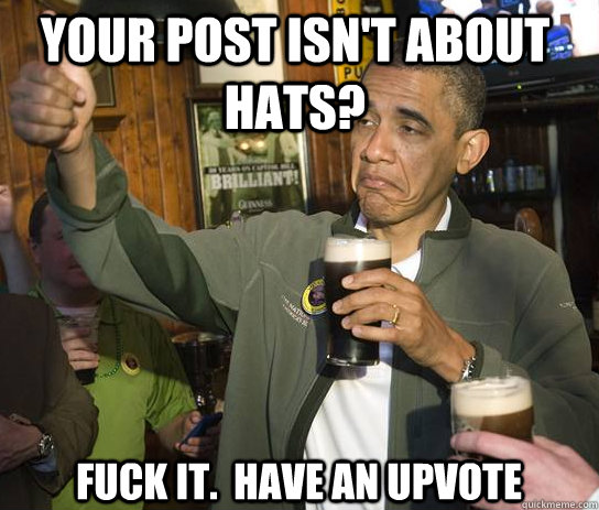 Your post isn't about hats? Fuck it.  Have an upvote  Upvoting Obama