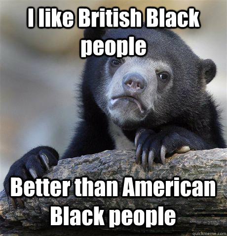 I like British Black people Better than American Black people  Confession Bear