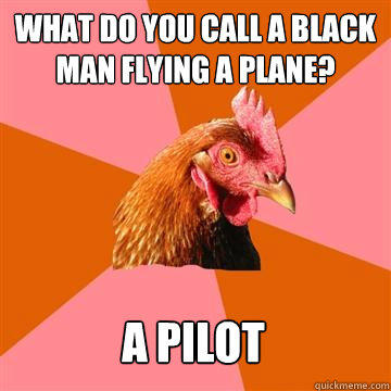 What do you call a black man flying a plane? A pilot - What do you call a black man flying a plane? A pilot  Anti-Joke Chicken