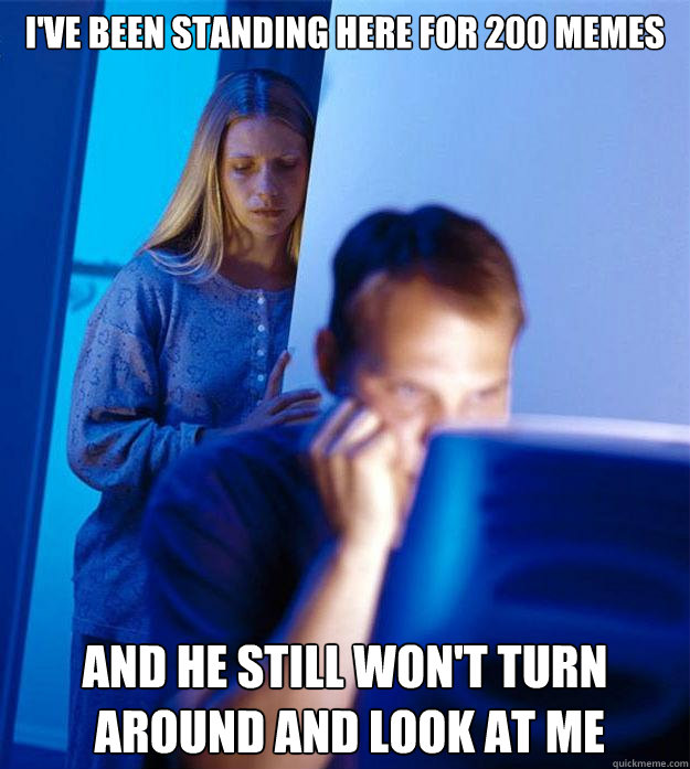 I've been standing here for 200 memes And he still won't turn
 around and look at me  Redditors Wife