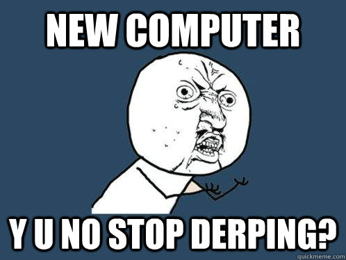 new computer y u no stop derping?  Y U No