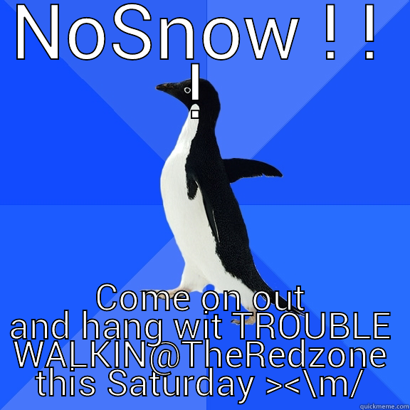 NOSNOW ! ! ! COME ON OUT AND HANG WIT TROUBLE WALKIN@THEREDZONE THIS SATURDAY ><\M/ Socially Awkward Penguin